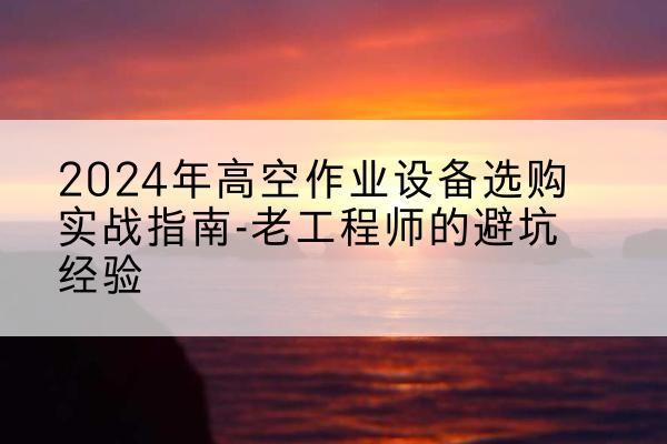 汝城高空作业升降机厂家推荐-2024年高空作业设备选购实战指南-老工程师的避坑经验