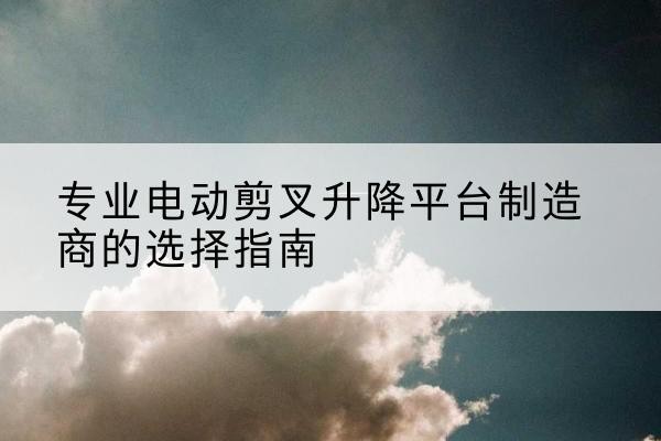 汝城电动剪叉升降平台厂家-专业电动剪叉升降平台制造商的选择指南
