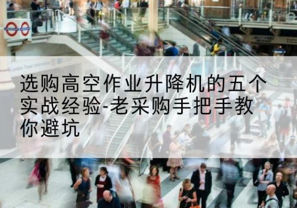 汝城高空作业升降机厂家-选购高空作业升降机的五个实战经验-老采购手把手教你避坑