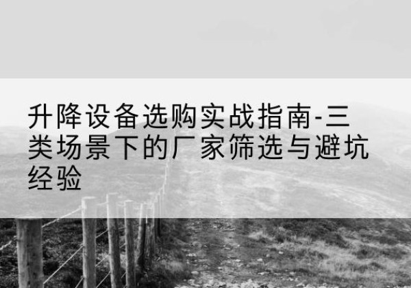 汝城移动式升降机厂家推荐-升降设备选购实战指南-三类场景下的厂家筛选与避坑经验