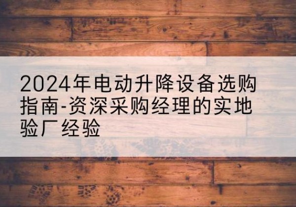 汝城电动剪叉升降平台厂家-2024年电动升降设备选购指南-资深采购经理的实地验厂经验