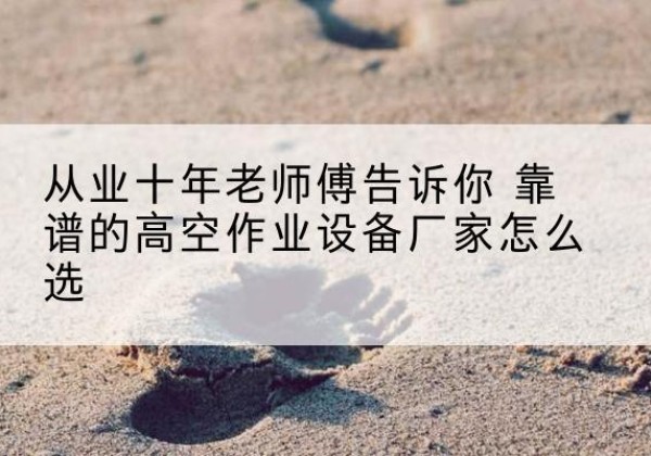汝城高空作业升降机厂家推荐-从业十年老师傅告诉你 靠谱的高空作业设备厂家怎么选