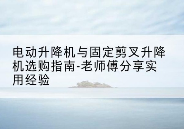 汝城电动升降机怎么选-电动升降机与固定剪叉升降机选购指南-老师傅分享实用经验