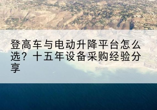 汝城登高车厂家厂家-登高车与电动升降平台怎么选？十五年设备采购经验分享