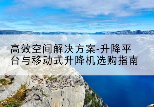 汝城升降平台厂家-*空间解决方案-升降平台与移动式升降机选购指南