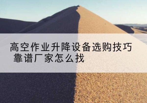 汝城电动升降平台厂家推荐-高空作业升降设备选购技巧 靠谱厂家怎么找
