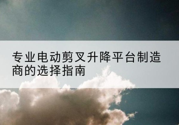 汝城电动剪叉升降平台厂家-专业电动剪叉升降平台制造商的选择指南